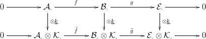   ----------   -----f------   ------g-----   ----------
0           A|&sdot;            B|&sdot;             E&sdot;          0
             |&otimes;k            |&otimes;k            |&otimes;k
                    f˜              ˜g
0 -------A &sdot; &otimes; K&sdot; -------B&sdot; &otimes; K&sdot; -------E&sdot; &otimes; K&sdot; -------0
