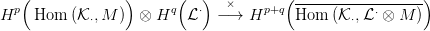    (             )      (  )           (-----------------)
Hp  Hom  (K &sdot;,M )  &otimes; Hq  L &sdot; &minus; ×&rarr;  Hp+q  Hom  (K &sdot;,L &sdot; &otimes; M )
