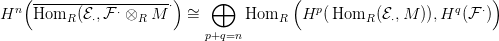    (-------------------&sdot;)    &oplus;          (                          )
Hn  HomR  (E&sdot;,F &sdot; &otimes;R M    &sim;=      HomR    Hp (HomR  (E&sdot;,M )),Hq (F &sdot;)
                            p+q=n
