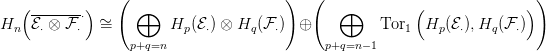                 (                      )  (                              )
   (-------&sdot;)      &oplus;                           &oplus;         (               )
Hn  E&sdot; &otimes; F&sdot;  &sim;=         Hp (E&sdot;) &otimes; Hq (F&sdot;) &oplus;          Tor1  Hp (E &sdot;),Hq (F&sdot;)
                  p+q=n                      p+q=n&minus; 1
