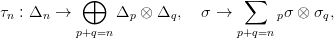             &oplus;                     &sum;
&tau;n : &Delta;n &rarr;       &Delta;p  &otimes; &Delta;q,   &sigma; &rarr;       p&sigma; &otimes; &sigma;q,
           p+q=n                 p+q=n
