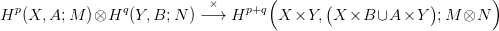                                      (                             )
Hp (X, A;M  )&otimes;Hq  (Y, B; N )&minus;×&rarr;  Hp+q  X ×Y, (X  ×B &cup;A  ×Y  );M &otimes;N
