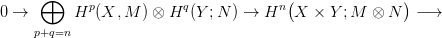      &oplus;      p            q            n(               )
0 &rarr;       H  (X, M ) &otimes; H  (Y ;N ) &rarr; H   X  × Y ;M  &otimes; N   &minus;&rarr;
     p+q=n
