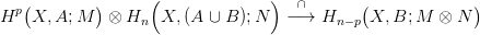                    (              )
  p(        )                        &cap;       (             )
H   X, A; M   &otimes; Hn  X, (A &cup; B );N   &minus;&rarr;  Hn &minus;p X, B; M  &otimes; N
