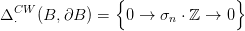                 {               }
&Delta;CW  (B, &part;B ) =   0 &rarr; &sigma;  &sdot; ℤ &rarr; 0
  &sdot;                     n 