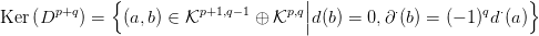               {                       ||                          }
Ker (Dp+q ) =  (a,b) &isin; Kp+1,q&minus;1 &oplus; Kp,q|d (b) = 0,&part; &sdot;(b) = (&minus; 1)qd &sdot;(a)
      