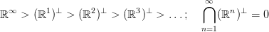                                        ⋂&infin;
ℝ &infin; >  (ℝ1)&perp; > (ℝ2 )&perp; > (ℝ3 )&perp; >  ...;     (ℝn )&perp; = 0
                                       n=1
