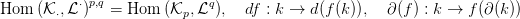            &sdot;p,q              q
Hom  (K &sdot;,L )   = Hom  (Kp, L ),  df : k &rarr; d(f (k)),  &part;(f) : k &rarr; f(&part;(k ))
